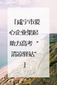 咸宁市爱心企业架起助力高考“清凉驿站”