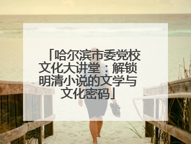 哈尔滨市委党校文化大讲堂：解锁明清小说的文学与文化密码
