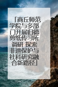 商丘师范学院与多部门开展归德剪纸传习所调研 探索非遗保护与社科研究融合新路径
