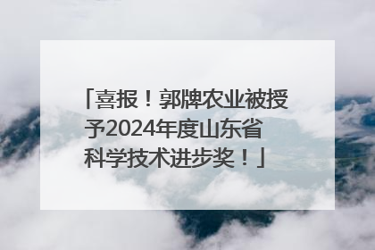 喜报！郭牌农业被授予2024年度山东省科学技术进步奖！