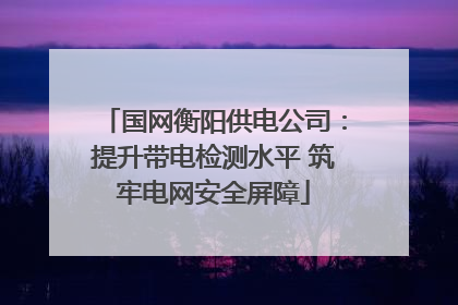 国网衡阳供电公司：提升带电检测水平 筑牢电网安全屏障