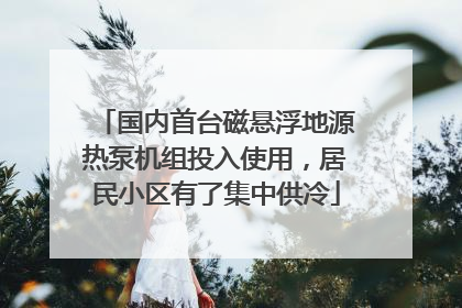 国内首台磁悬浮地源热泵机组投入使用，居民小区有了集中供冷