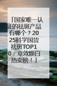 国家唯一认证的祛斑产品有哪个？2025科学国货祛斑TOP10：卓效焕白热卖榜！