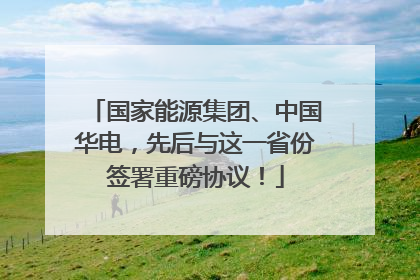 国家能源集团、中国华电，先后与这一省份签署重磅协议！