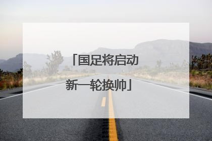 国足将启动新一轮换帅
