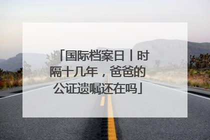 国际档案日丨时隔十几年，爸爸的公证遗嘱还在吗