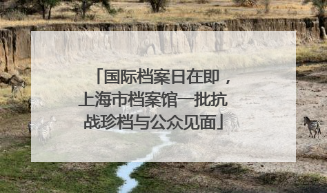 国际档案日在即，上海市档案馆一批抗战珍档与公众见面