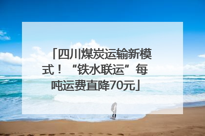 四川煤炭运输新模式！“铁水联运”每吨运费直降70元