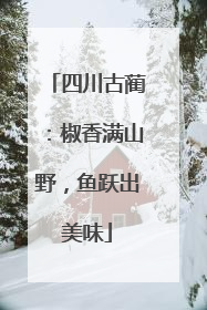 四川古蔺：椒香满山野，鱼跃出美味