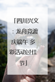 四川兴文：龙舟竞渡庆端午 多彩活动过佳节
