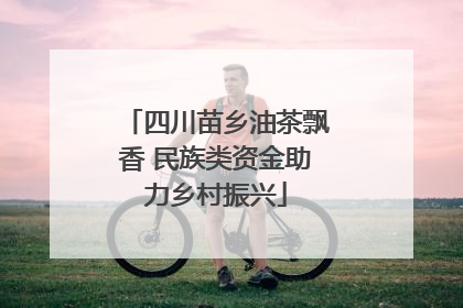 四川苗乡油茶飘香 民族类资金助力乡村振兴