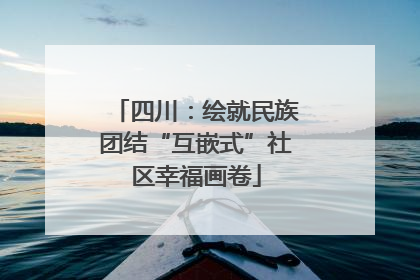 四川：绘就民族团结“互嵌式”社区幸福画卷