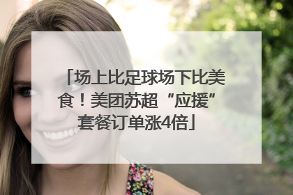 场上比足球场下比美食！美团苏超“应援”套餐订单涨4倍