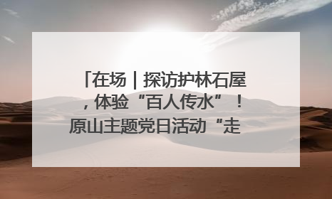 在场｜探访护林石屋，体验“百人传水”！原山主题党日活动“走新”更“走心”
