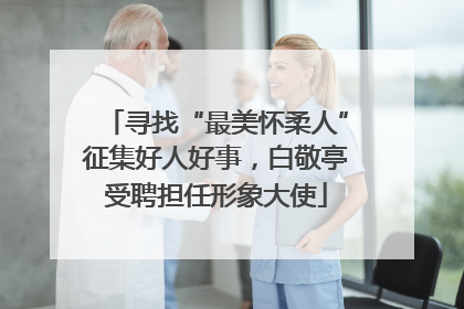 寻找“最美怀柔人”征集好人好事，白敬亭受聘担任形象大使