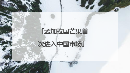孟加拉国芒果首次进入中国市场