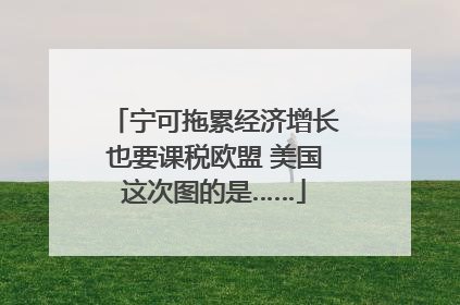 宁可拖累经济增长也要课税欧盟 美国这次图的是……