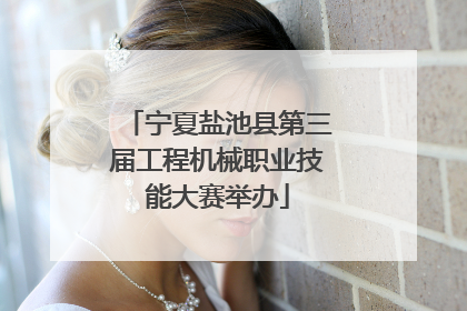 宁夏盐池县第三届工程机械职业技能大赛举办