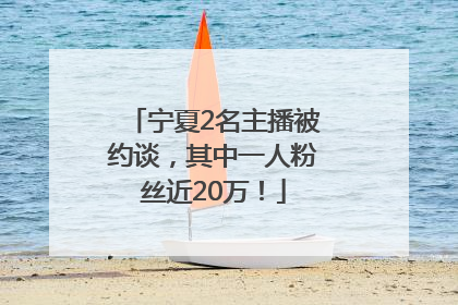 宁夏2名主播被约谈，其中一人粉丝近20万！