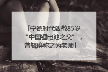 宁德时代致敬85岁“中国锂电池之父”，曾毓群称之为老师