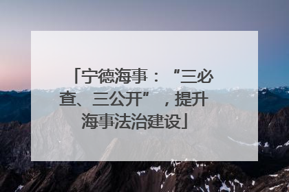 宁德海事：“三必查、三公开”，提升海事法治建设