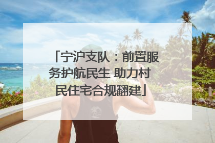 宁沪支队：前置服务护航民生 助力村民住宅合规翻建