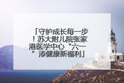 守护成长每一步！苏大附儿院张家港医学中心“六一”添健康新福利