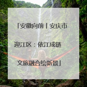 安徽向前丨安庆市迎江区：依江成链 文旅融合绘新景