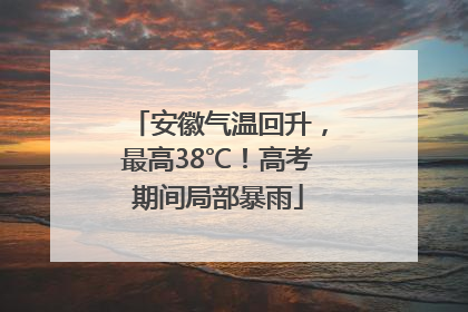 安徽气温回升，最高38℃！高考期间局部暴雨