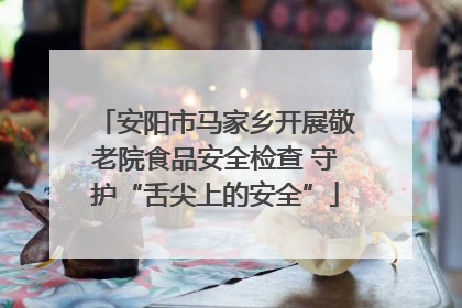安阳市马家乡开展敬老院食品安全检查 守护“舌尖上的安全”