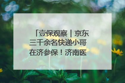 壹保观察｜京东三千余名快递小哥在济参保！济南医保局喊你来参保