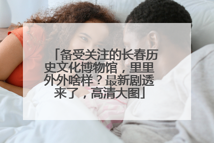 备受关注的长春历史文化博物馆，里里外外啥样？最新剧透来了，高清大图