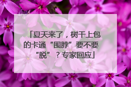 夏天来了，树干上包的卡通“围脖”要不要“脱”？专家回应