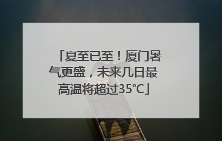 夏至已至！厦门暑气更盛，未来几日最高温将超过35℃