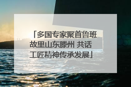 多国专家聚首鲁班故里山东滕州 共话工匠精神传承发展