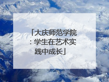 大庆师范学院：学生在艺术实践中成长