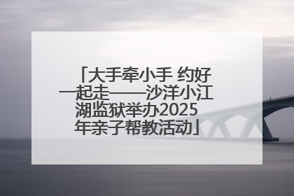 大手牵小手 约好一起走——沙洋小江湖监狱举办2025年亲子帮教活动