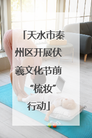 天水市秦州区开展伏羲文化节前 “梳妆”行动