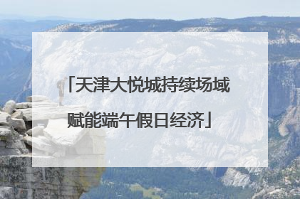天津大悦城持续场域赋能端午假日经济