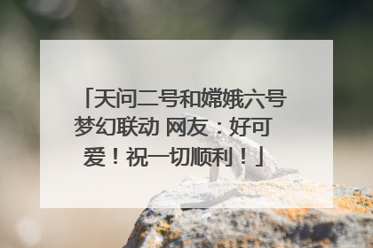 天问二号和嫦娥六号梦幻联动 网友：好可爱！祝一切顺利！