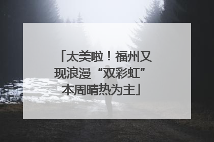 太美啦！福州又现浪漫“双彩虹” 本周晴热为主