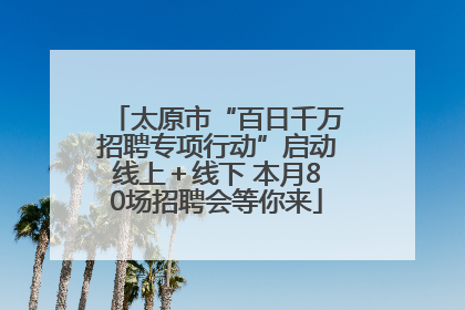 太原市“百日千万招聘专项行动”启动线上＋线下 本月80场招聘会等你来
