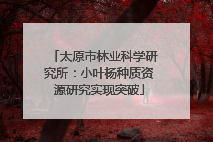 太原市林业科学研究所：小叶杨种质资源研究实现突破
