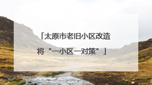太原市老旧小区改造将“一小区一对策”