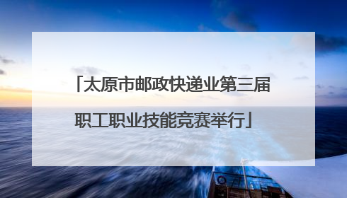 太原市邮政快递业第三届职工职业技能竞赛举行