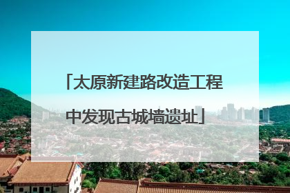 太原新建路改造工程中发现古城墙遗址