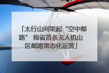 太行山间架起“空中邮路” 我省首条无人机山区邮路常态化运营