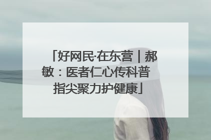 好网民·在东营｜郝敏：医者仁心传科普 指尖聚力护健康