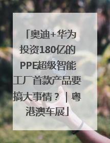 奥迪+华为 投资180亿的PPE超级智能工厂首款产品要搞大事情？｜粤港澳车展