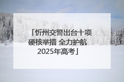 忻州交警出台十项硬核举措 全力护航2025年高考